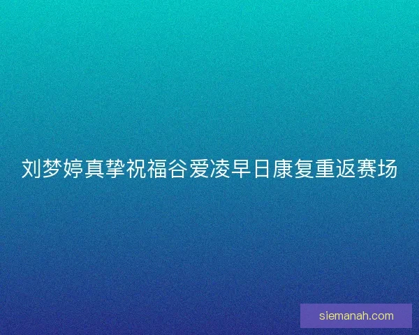 刘梦婷真挚祝福谷爱凌早日康复重返赛场