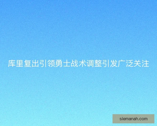 库里复出引领勇士战术调整引发广泛关注