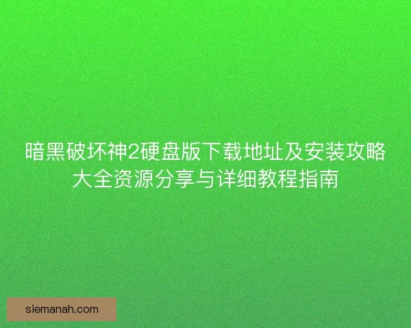 暗黑破坏神2硬盘版下载地址及安装攻略大全资源分享与详细教程指南