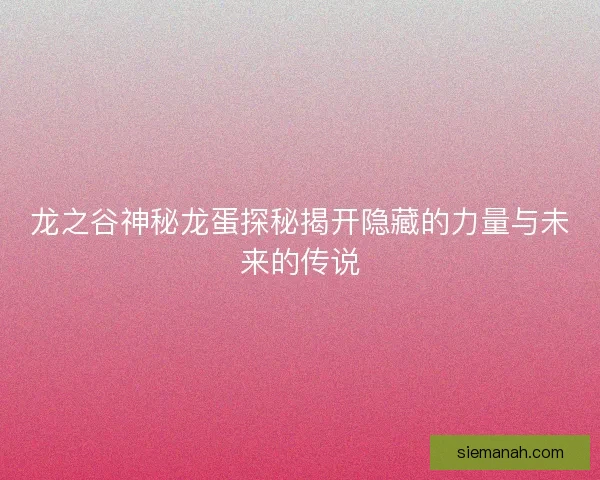 龙之谷神秘龙蛋探秘揭开隐藏的力量与未来的传说