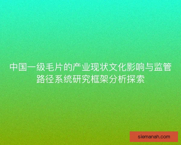 中国一级毛片的产业现状文化影响与监管路径系统研究框架分析探索