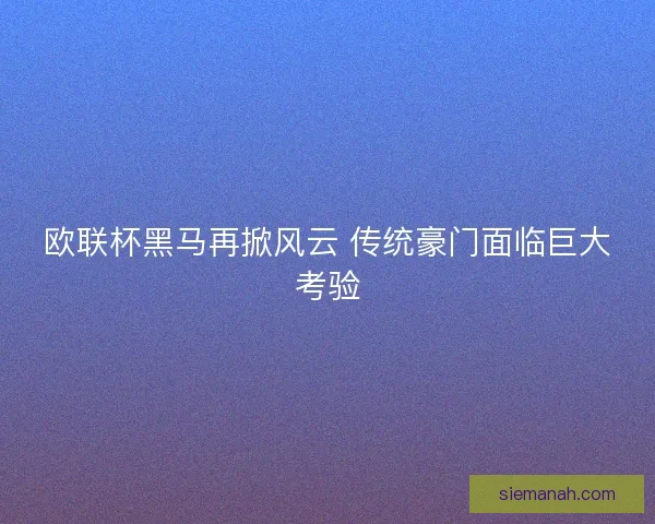 欧联杯黑马再掀风云 传统豪门面临巨大考验