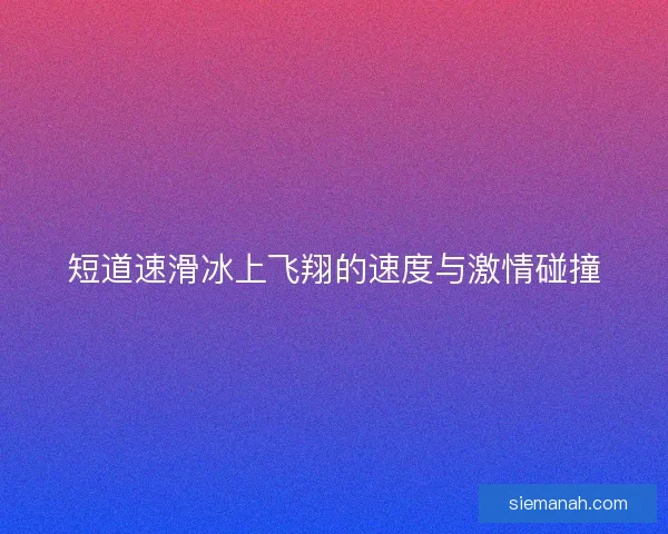 短道速滑冰上飞翔的速度与激情碰撞