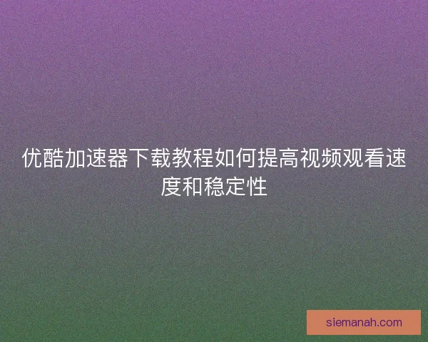 优酷加速器下载教程如何提高视频观看速度和稳定性