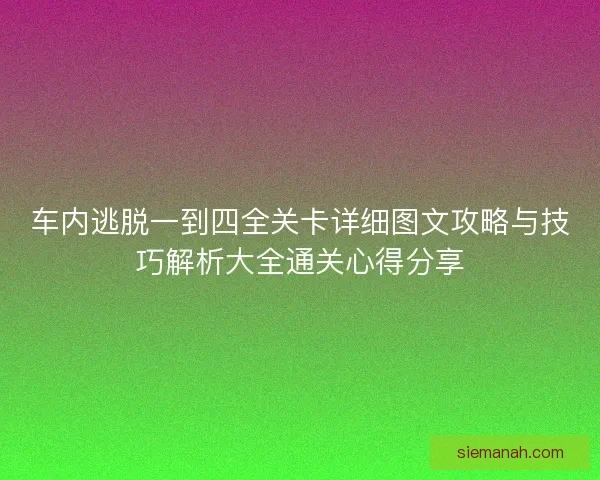车内逃脱一到四全关卡详细图文攻略与技巧解析大全通关心得分享