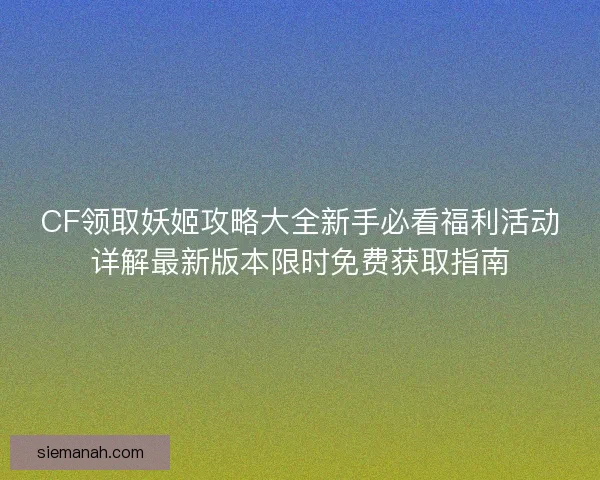 CF领取妖姬攻略大全新手必看福利活动详解最新版本限时免费获取指南