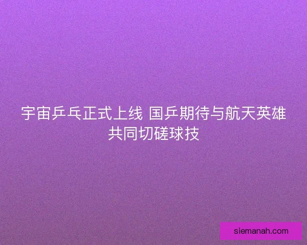 宇宙乒乓正式上线 国乒期待与航天英雄共同切磋球技
