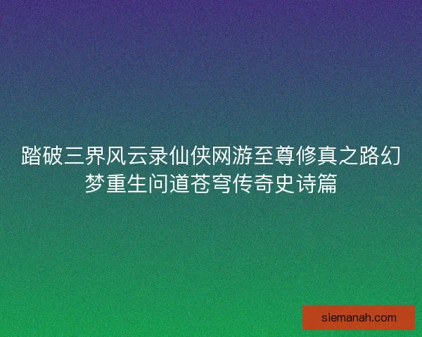 踏破三界风云录仙侠网游至尊修真之路幻梦重生问道苍穹传奇史诗篇