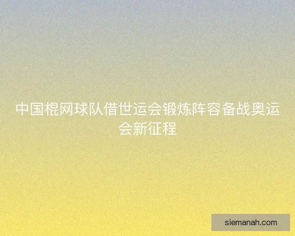 中国棍网球队借世运会锻炼阵容备战奥运会新征程