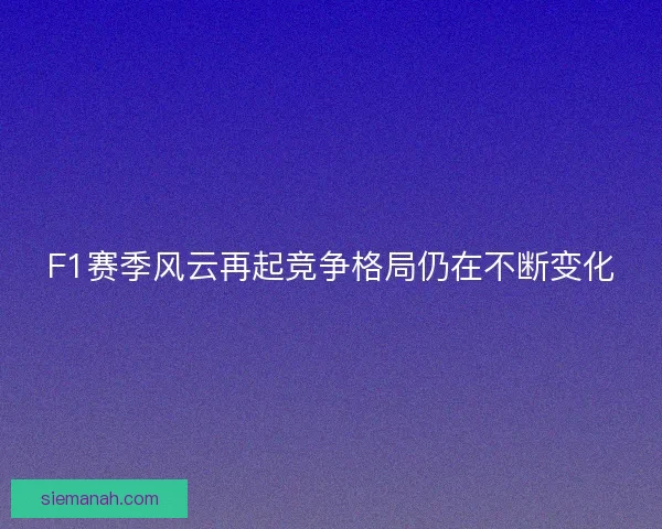 F1赛季风云再起竞争格局仍在不断变化