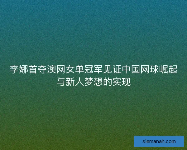 李娜首夺澳网女单冠军见证中国网球崛起与新人梦想的实现